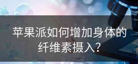 苹果派如何增加身体的纤维素摄入？